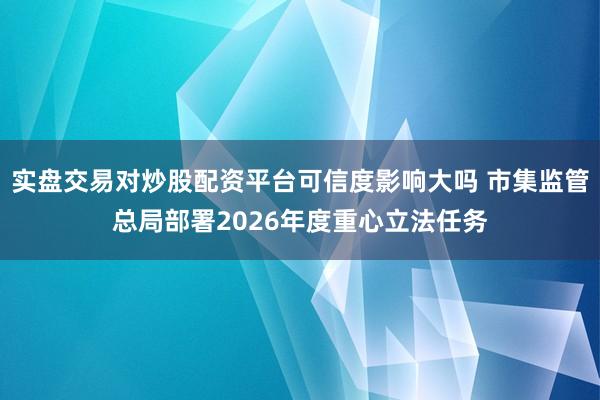 实盘交易对炒股配资平台可信度影响大吗 市集监管总局部署2026年度重心立法任务
