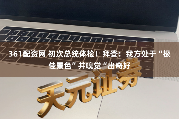 361配资网 初次总统体检！拜登：我方处于“极佳景色”并嗅觉“出奇好