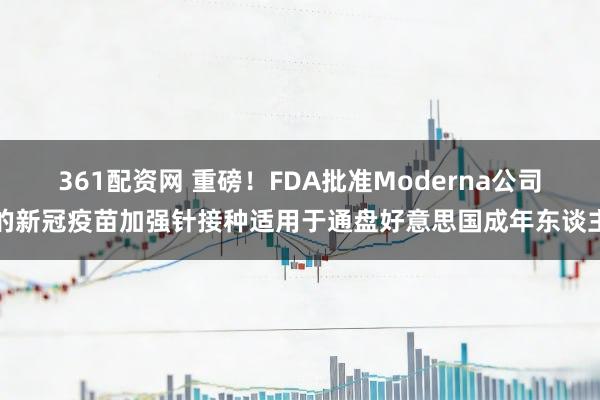 361配资网 重磅！FDA批准Moderna公司的新冠疫苗加强针接种适用于通盘好意思国成年东谈主