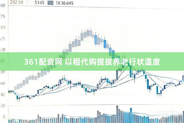 361配资网 以租代购提拔养老行状温度
