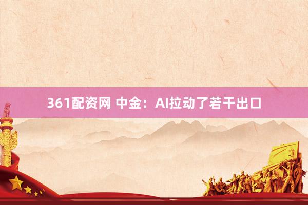 361配资网 中金：AI拉动了若干出口