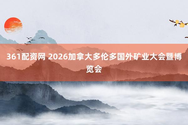 361配资网 2026加拿大多伦多国外矿业大会暨博览会