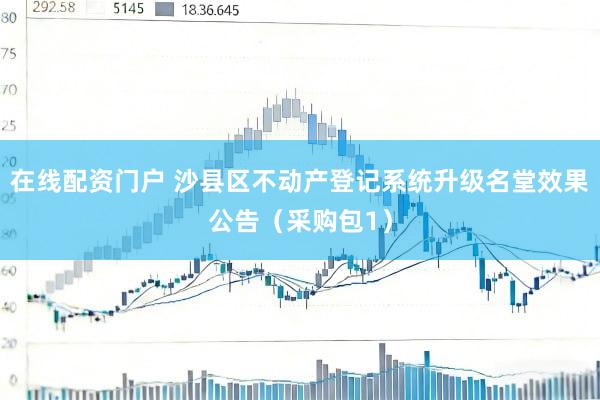 在线配资门户 沙县区不动产登记系统升级名堂效果公告（采购包1）