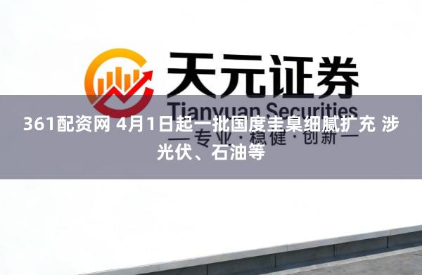 361配资网 4月1日起一批国度圭臬细腻扩充 涉光伏、石油等