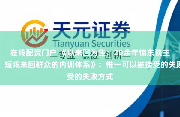 在线配资门户 《以来回为生：20余年惊东谈主获利，短线来回群众的内训体系》：惟一可以被接受的失败方式