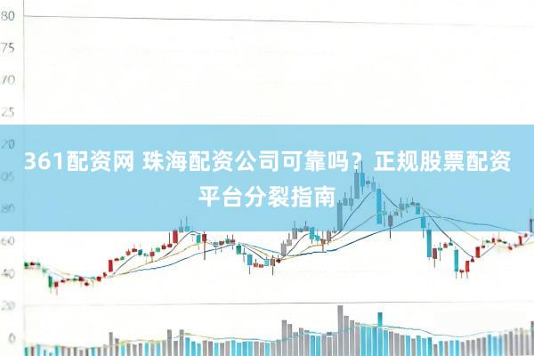 361配资网 珠海配资公司可靠吗？正规股票配资平台分裂指南