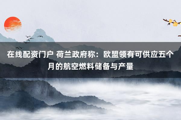 在线配资门户 荷兰政府称：欧盟领有可供应五个月的航空燃料储备与产量